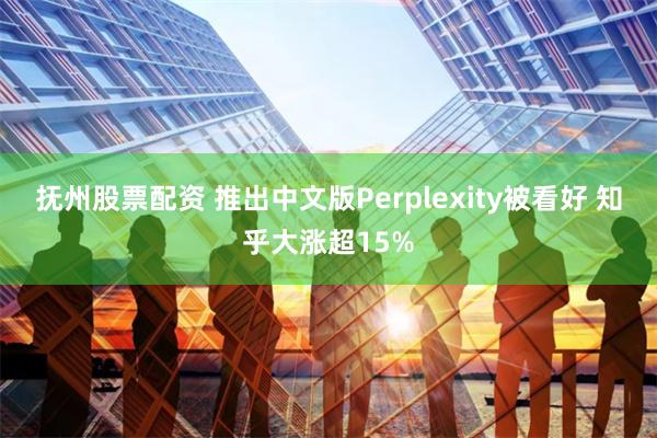 抚州股票配资 推出中文版Perplexity被看好 知乎大涨超15%