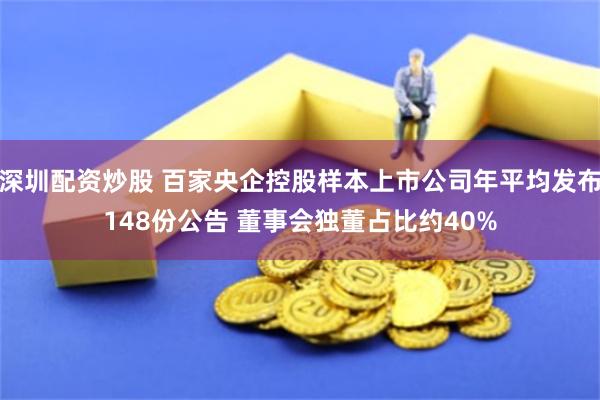 深圳配资炒股 百家央企控股样本上市公司年平均发布148份公告 董事会独董占比约40%