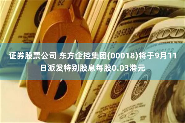 证券股票公司 东方企控集团(00018)将于9月11日派发特别股息每股0.03港元