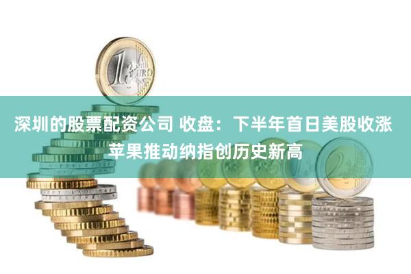 深圳的股票配资公司 收盘：下半年首日美股收涨 苹果推动纳指创历史新高