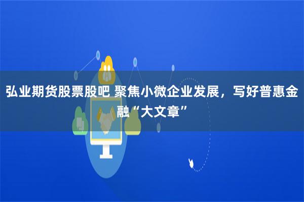 弘业期货股票股吧 聚焦小微企业发展，写好普惠金融“大文章”