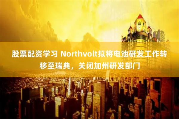 股票配资学习 Northvolt拟将电池研发工作转移至瑞典，关闭加州研发部门