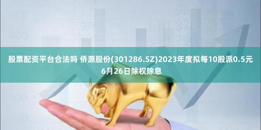 股票配资平台合法吗 侨源股份(301286.SZ)2023年度拟每10股派0.5元 6月26日除权除息