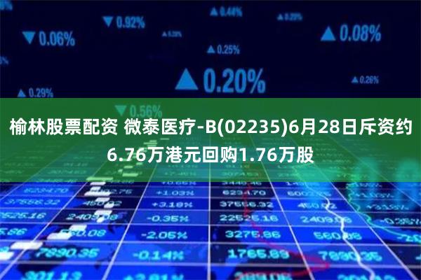 榆林股票配资 微泰医疗-B(02235)6月28日斥资约6.76万港元回购1.76万股