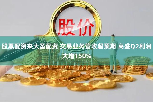 股票配资来大圣配资 交易业务营收超预期 高盛Q2利润大增150%