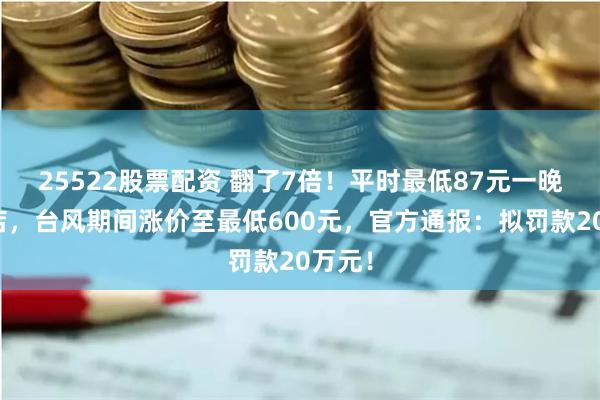 25522股票配资 翻了7倍！平时最低87元一晚的酒店，台风期间涨价至最低600元，官方通报：拟罚款20万元！