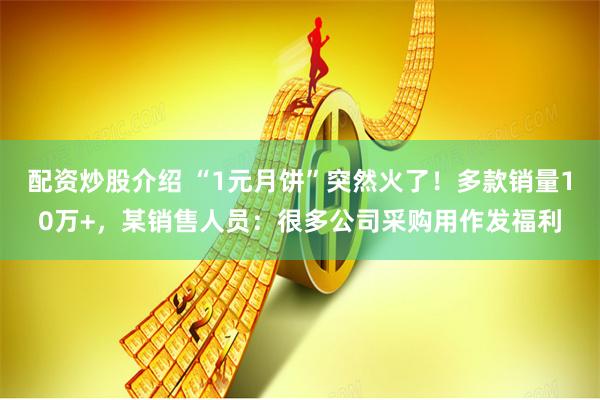 配资炒股介绍 “1元月饼”突然火了！多款销量10万+，某销售人员：很多公司采购用作发福利