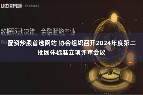 配资炒股首选网站 协会组织召开2024年度第二批团体标准立项评审会议