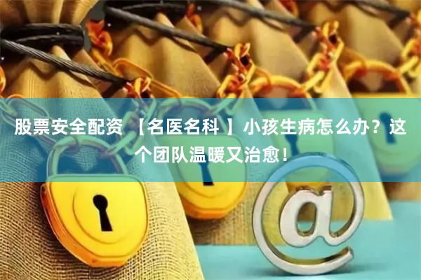 股票安全配资 【名医名科 】小孩生病怎么办？这个团队温暖又治愈！