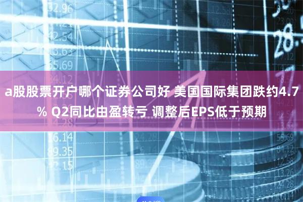 a股股票开户哪个证券公司好 美国国际集团跌约4.7% Q2同比由盈转亏 调整后EPS低于预期