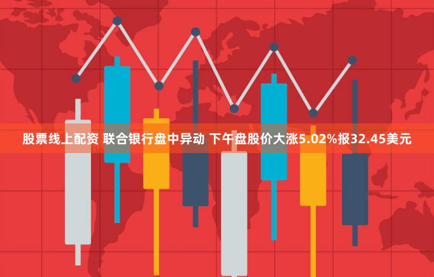 股票线上配资 联合银行盘中异动 下午盘股价大涨5.02%报32.45美元