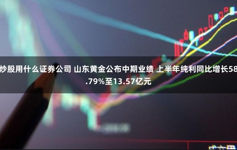 炒股用什么证券公司 山东黄金公布中期业绩 上半年纯利同比增长58.79%至13.57亿元