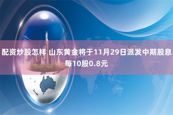 配资炒股怎样 山东黄金将于11月29日派发中期股息每10股0.8元