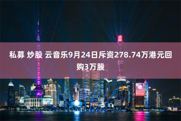 私募 炒股 云音乐9月24日斥资278.74万港元回购3万股