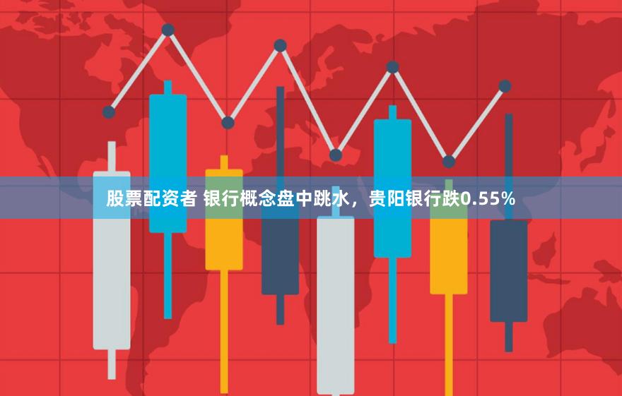 股票配资者 银行概念盘中跳水，贵阳银行跌0.55%