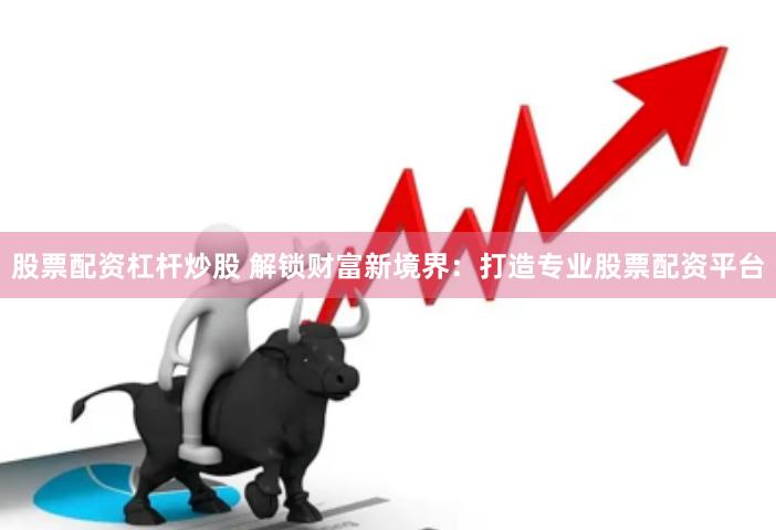 股票配资杠杆炒股 解锁财富新境界：打造专业股票配资平台