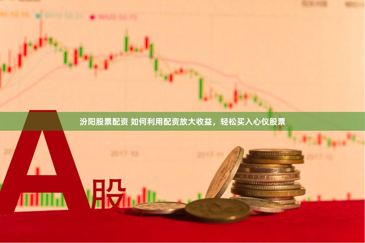 汾阳股票配资 如何利用配资放大收益，轻松买入心仪股票