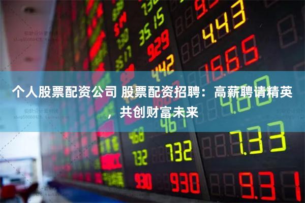 个人股票配资公司 股票配资招聘：高薪聘请精英，共创财富未来