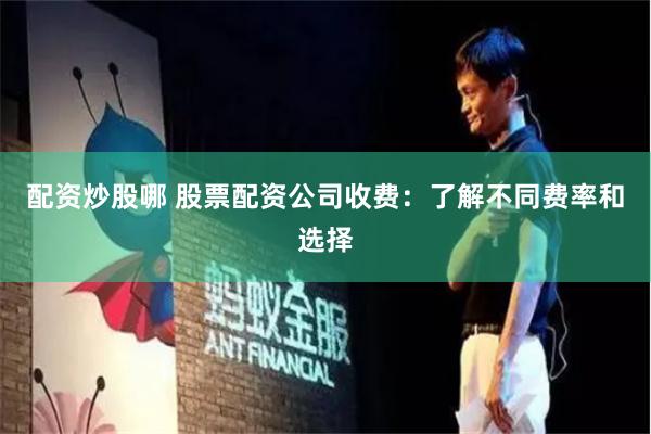配资炒股哪 股票配资公司收费：了解不同费率和选择