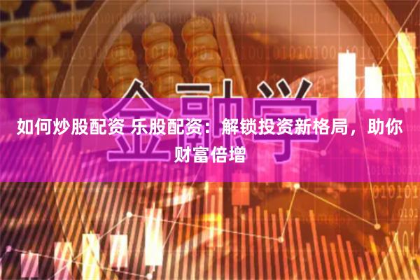 如何炒股配资 乐股配资：解锁投资新格局，助你财富倍增