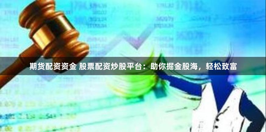 期货配资资金 股票配资炒股平台：助你掘金股海，轻松致富