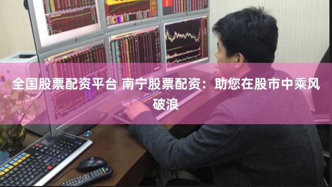 全国股票配资平台 南宁股票配资：助您在股市中乘风破浪