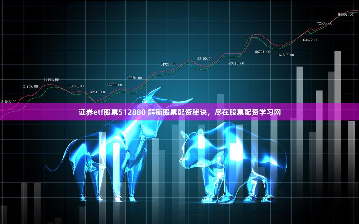 证券etf股票512880 解锁股票配资秘诀，尽在股票配资学习网