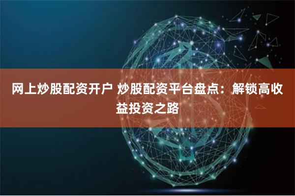 网上炒股配资开户 炒股配资平台盘点：解锁高收益投资之路