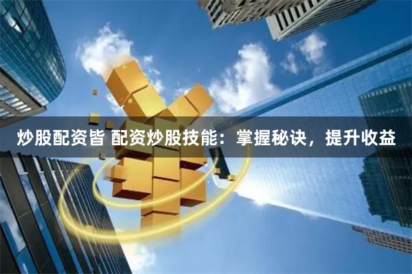 炒股配资皆 配资炒股技能：掌握秘诀，提升收益