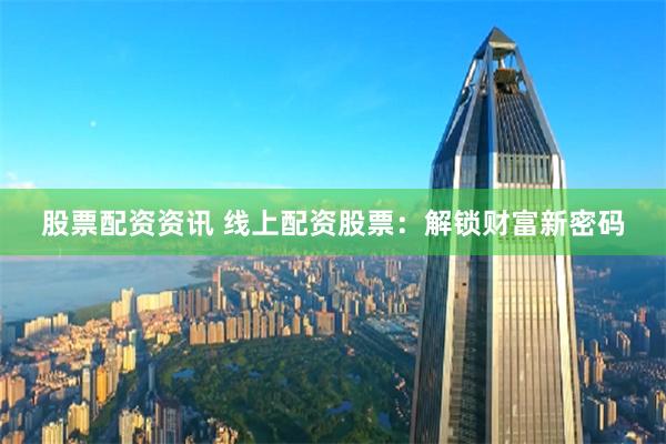 股票配资资讯 线上配资股票：解锁财富新密码