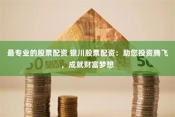 最专业的股票配资 银川股票配资：助您投资腾飞，成就财富梦想