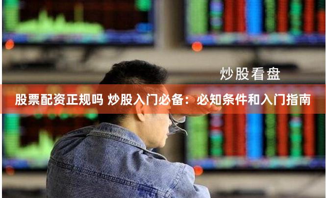 股票配资正规吗 炒股入门必备：必知条件和入门指南