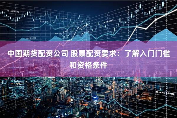 中国期货配资公司 股票配资要求：了解入门门槛和资格条件