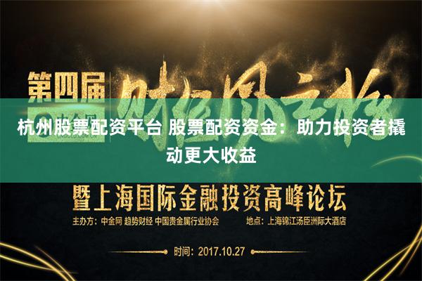杭州股票配资平台 股票配资资金：助力投资者撬动更大收益