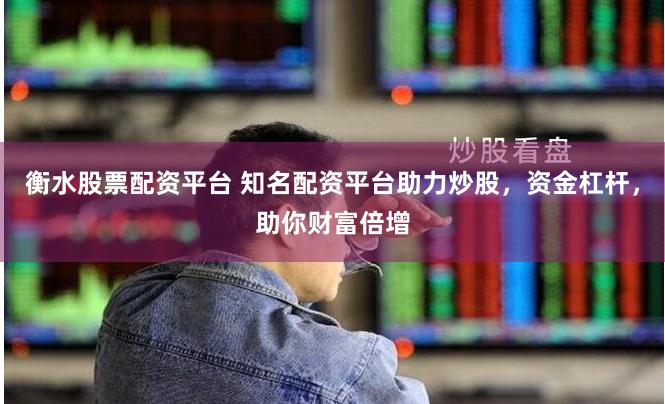 衡水股票配资平台 知名配资平台助力炒股，资金杠杆，助你财富倍增