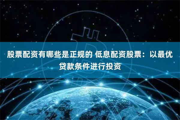 股票配资有哪些是正规的 低息配资股票：以最优贷款条件进行投资