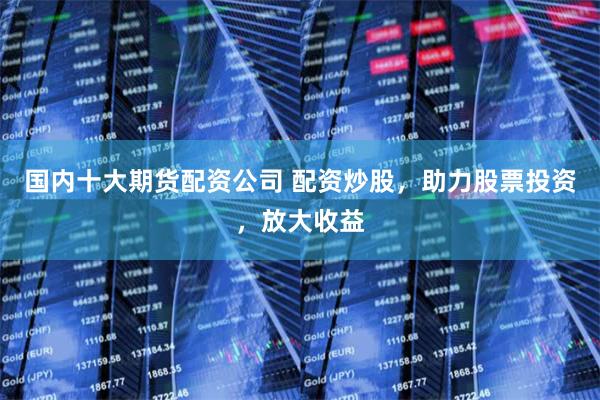 国内十大期货配资公司 配资炒股，助力股票投资，放大收益