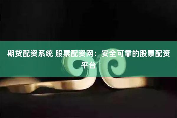 期货配资系统 股票配资网：安全可靠的股票配资平台