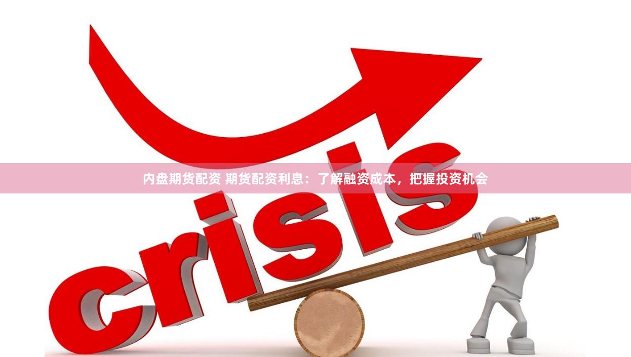 内盘期货配资 期货配资利息：了解融资成本，把握投资机会