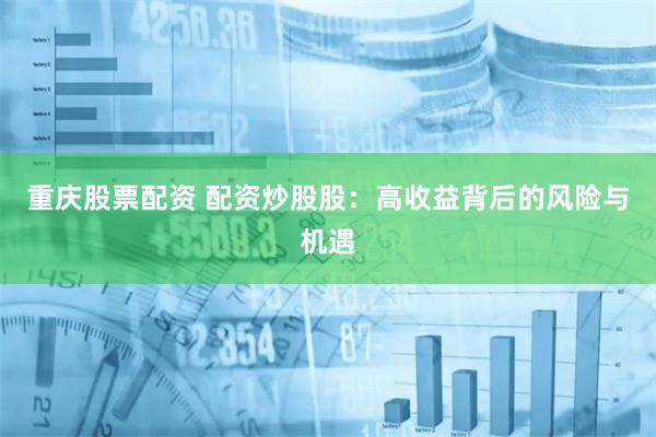 重庆股票配资 配资炒股股：高收益背后的风险与机遇
