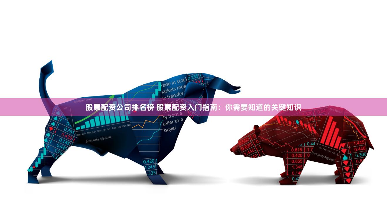 股票配资公司排名榜 股票配资入门指南：你需要知道的关键知识