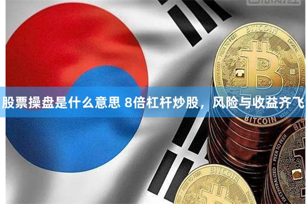股票操盘是什么意思 8倍杠杆炒股，风险与收益齐飞