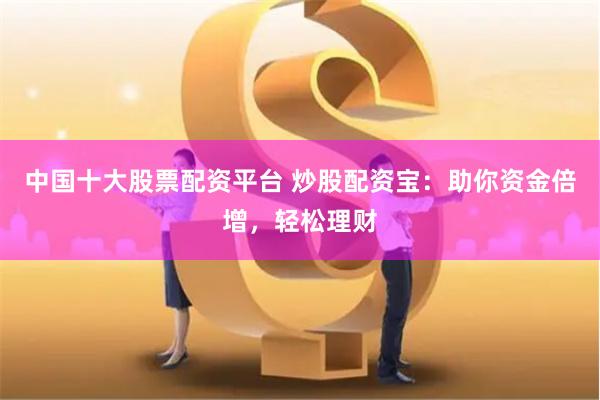 中国十大股票配资平台 炒股配资宝：助你资金倍增，轻松理财