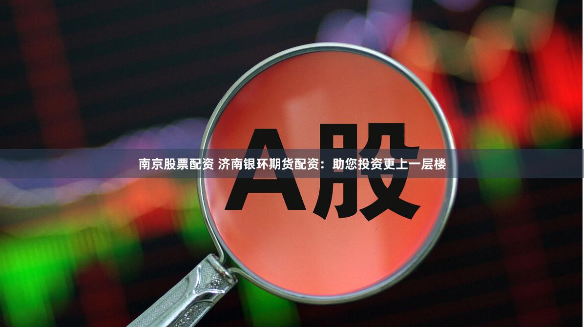 南京股票配资 济南银环期货配资：助您投资更上一层楼