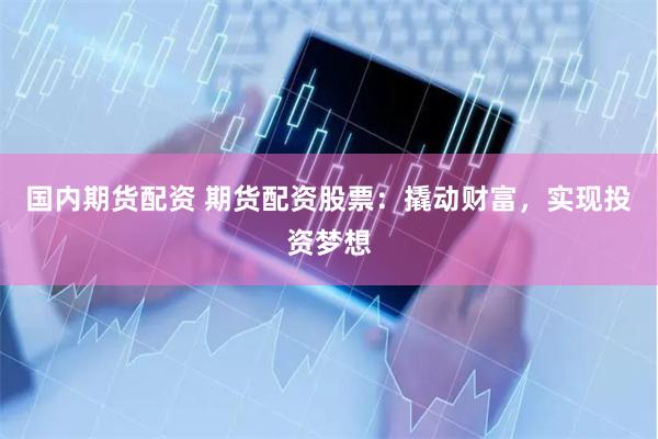 国内期货配资 期货配资股票：撬动财富，实现投资梦想