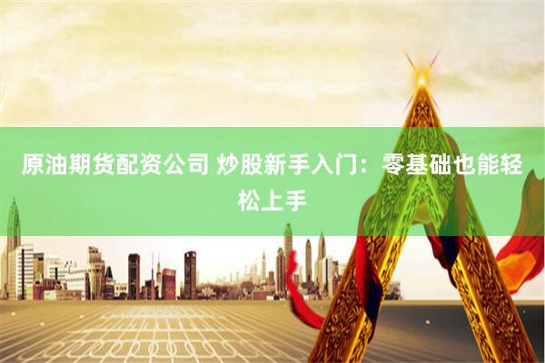 原油期货配资公司 炒股新手入门：零基础也能轻松上手