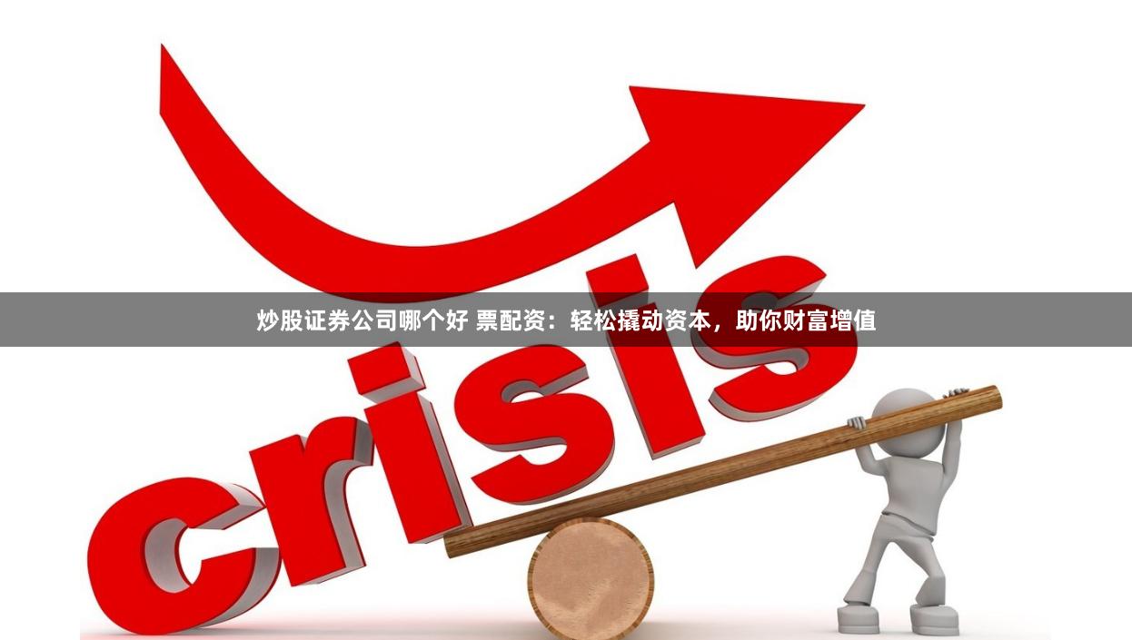 炒股证券公司哪个好 票配资：轻松撬动资本，助你财富增值