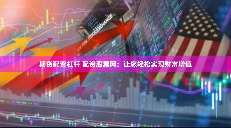 期货配资杠杆 配资股票网：让您轻松实现财富增值
