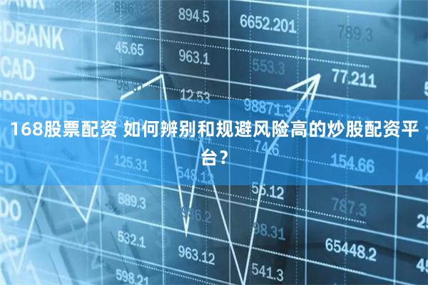 168股票配资 如何辨别和规避风险高的炒股配资平台？