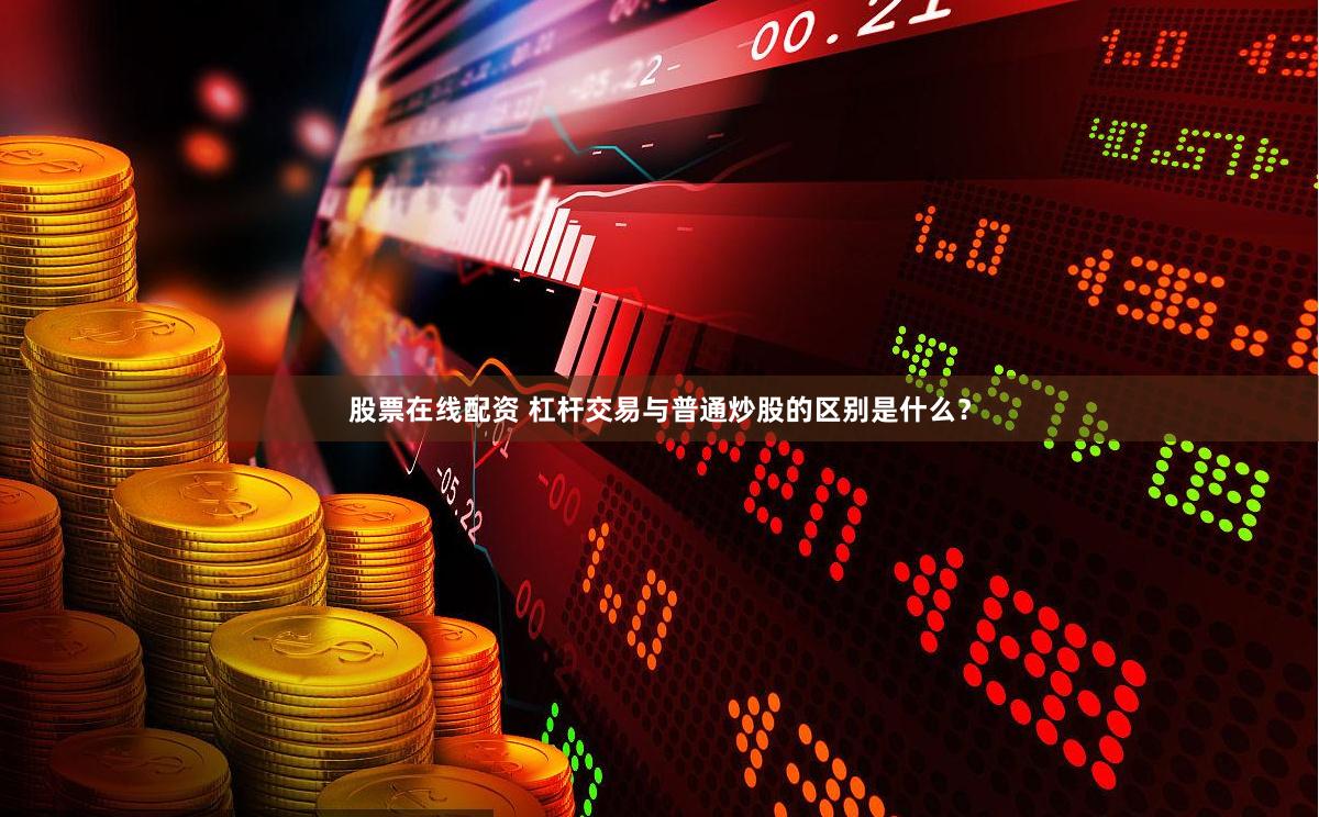 股票在线配资 杠杆交易与普通炒股的区别是什么？
